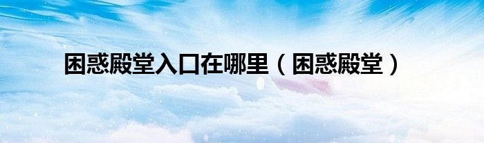 困惑殿堂入口在哪里（困惑殿堂）