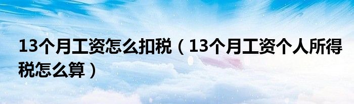 13个月工资怎么扣税（13个月工资个人所得税怎么算）