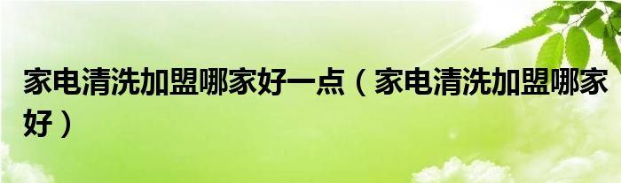 家电清洗加盟哪家好一点（家电清洗加盟哪家好）