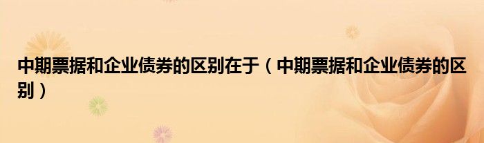 中期票据和企业债券的区别在于（中期票据和企业债券的区别）