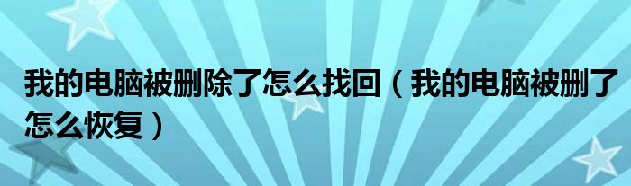 我的电脑被删除了怎么找回（我的电脑被删了怎么恢复）