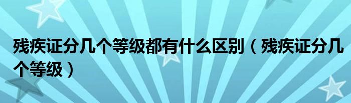 残疾证分几个等级都有什么区别（残疾证分几个等级）