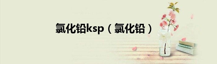 氯化铅ksp（氯化铅）