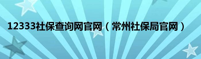 12333社保查询网官网（常州社保局官网）