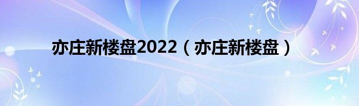 亦庄新楼盘2022（亦庄新楼盘）