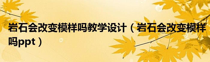 岩石会改变模样吗教学设计（岩石会改变模样吗ppt）