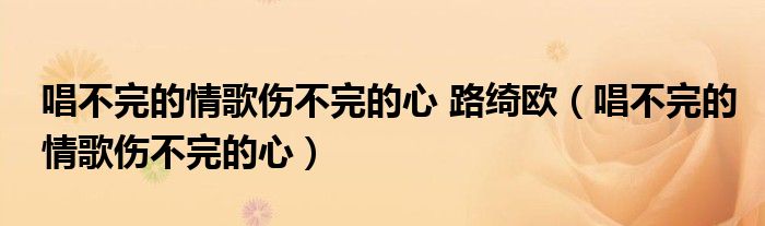 唱不完的情歌伤不完的心 路绮欧（唱不完的情歌伤不完的心）