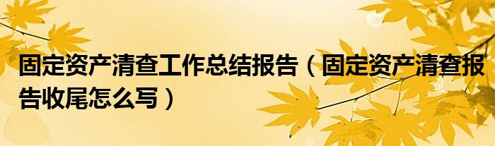 固定资产清查工作总结报告（固定资产清查报告收尾怎么写）