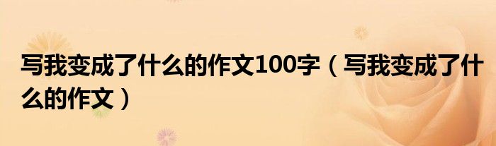 写我变成了什么的作文100字（写我变成了什么的作文）