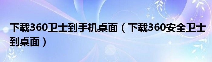 下载360卫士到手机桌面（下载360安全卫士到桌面）