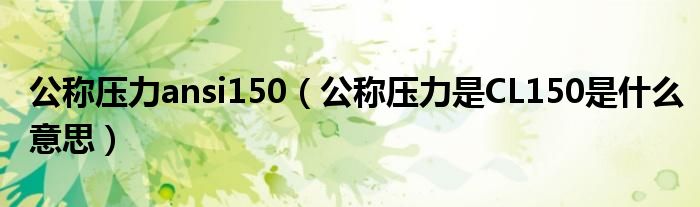 公称压力ansi150（公称压力是CL150是什么意思）