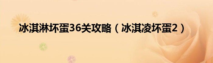 冰淇淋坏蛋36关攻略（冰淇凌坏蛋2）