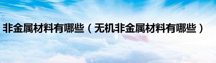 非金属材料有哪些（无机非金属材料有哪些）