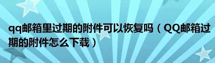 qq邮箱里过期的附件可以恢复吗（QQ邮箱过期的附件怎么下载）