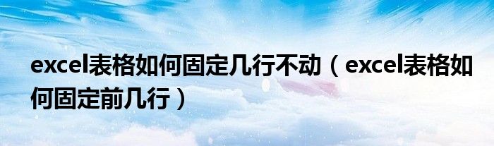 excel表格如何固定几行不动（excel表格如何固定前几行）