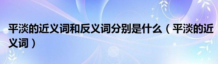 平淡的近义词和反义词分别是什么（平淡的近义词）