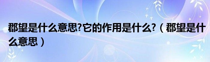 郡望是什么意思?它的作用是什么?（郡望是什么意思）