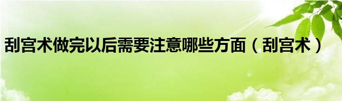 刮宫术做完以后需要注意哪些方面（刮宫术）