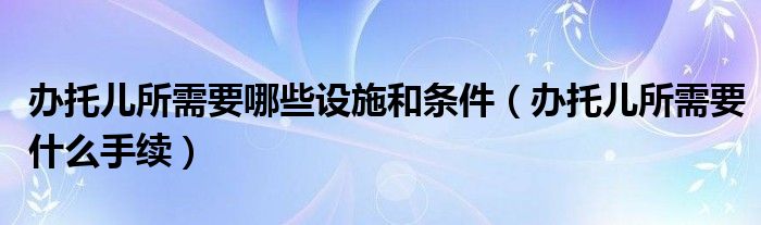 办托儿所需要哪些设施和条件（办托儿所需要什么手续）