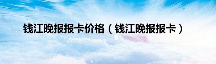 钱江晚报报卡价格（钱江晚报报卡）