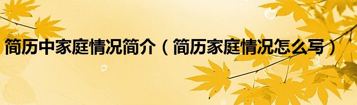 简历中家庭情况简介（简历家庭情况怎么写）