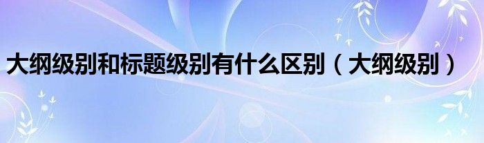 大纲级别和标题级别有什么区别（大纲级别）