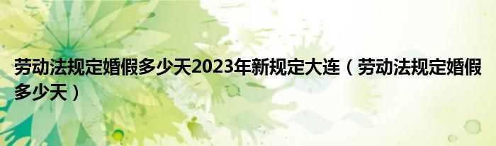 劳动法规定婚假多少天2023年新规定大连（劳动法规定婚假多少天）