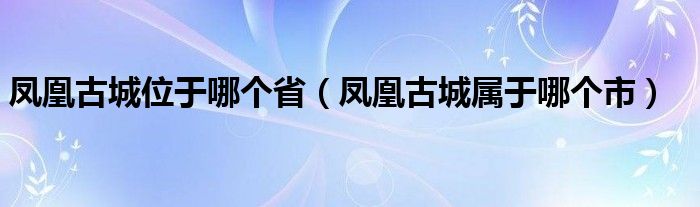 凤凰古城位于哪个省（凤凰古城属于哪个市）