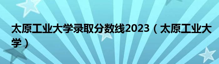 太原工业大学录取分数线2023（太原工业大学）