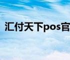 汇付天下pos官网（汇付天下pos管理平台）