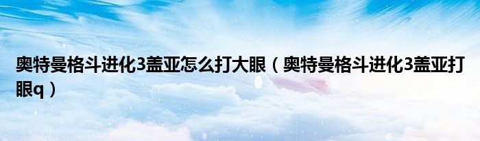 奥特曼格斗进化3盖亚怎么打大眼（奥特曼格斗进化3盖亚打眼q）