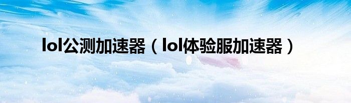 lol公测加速器（lol体验服加速器）