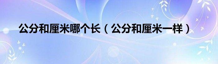 公分和厘米哪个长（公分和厘米一样）