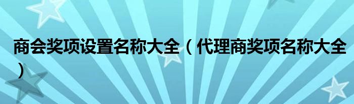 商会奖项设置名称大全（代理商奖项名称大全）