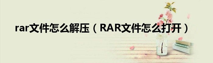 rar文件怎么解压（RAR文件怎么打开）