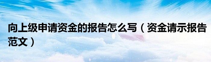 向上级申请资金的报告怎么写（资金请示报告范文）