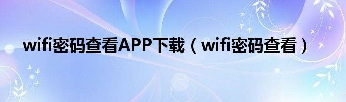 wifi密码查看APP下载（wifi密码查看）