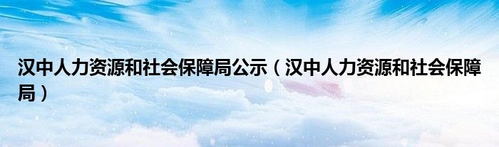 汉中人力资源和社会保障局公示（汉中人力资源和社会保障局）