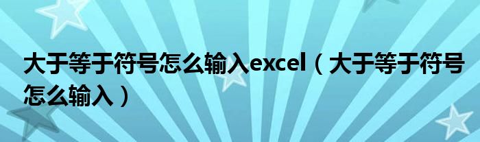 大于等于符号怎么输入excel（大于等于符号怎么输入）