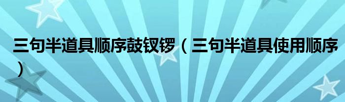 三句半道具顺序鼓钗锣（三句半道具使用顺序）