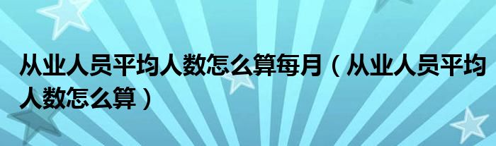 从业人员平均人数怎么算每月（从业人员平均人数怎么算）