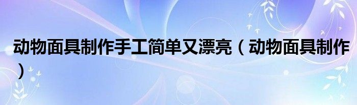 动物面具制作手工简单又漂亮（动物面具制作）