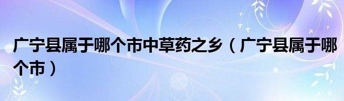 广宁县属于哪个市中草药之乡（广宁县属于哪个市）