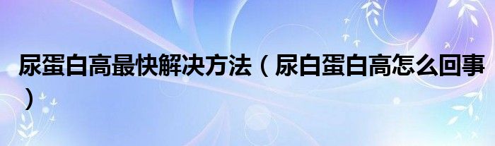 尿蛋白高最快解决方法（尿白蛋白高怎么回事）