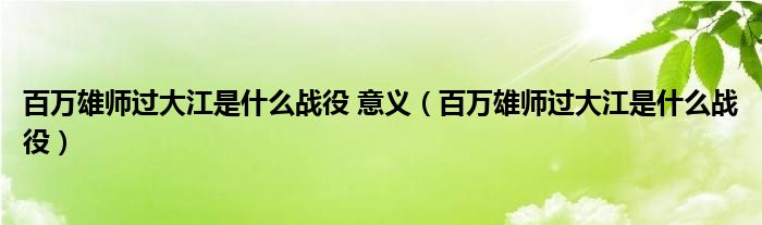 百万雄师过大江是什么战役 意义（百万雄师过大江是什么战役）