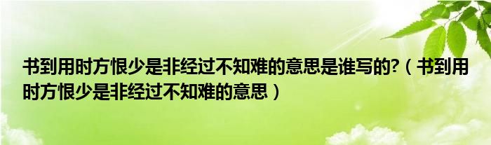 书到用时方恨少是非经过不知难的意思是谁写的?（书到用时方恨少是非经过不知难的意思）