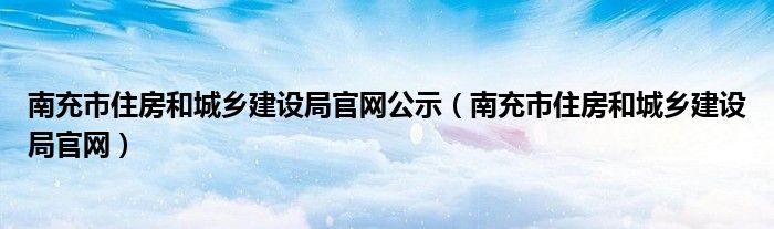 南充市住房和城乡建设局官网公示（南充市住房和城乡建设局官网）