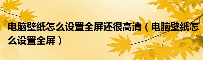 电脑壁纸怎么设置全屏还很高清（电脑壁纸怎么设置全屏）