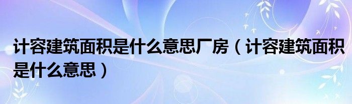 计容建筑面积是什么意思厂房（计容建筑面积是什么意思）