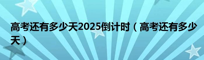 高考还有多少天2025倒计时（高考还有多少天）